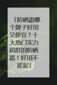 防晒霜哪个牌子好用又便宜？十大热门实力超群的防晒霜！好用不搓泥