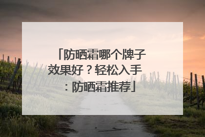 防晒霜哪个牌子效果好？轻松入手：防晒霜推荐