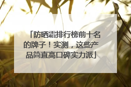 防晒霜排行榜前十名的牌子！实测，这些产品简直高口碑实力派