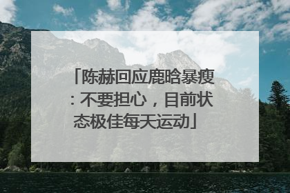陈赫回应鹿晗暴瘦：不要担心，目前状态极佳每天运动