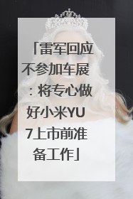 雷军回应不参加车展：将专心做好小米YU7上市前准备工作