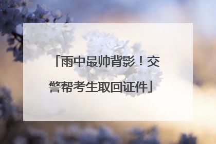 雨中最帅背影！交警帮考生取回证件
