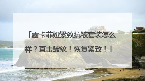 露卡菲娅紧致抗皱套装怎么样？直击皱纹！恢复紧致！
