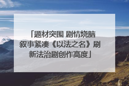 题材突围 剧情烧脑 叙事紧凑《以法之名》刷新法治剧创作高度