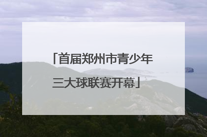 首届郑州市青少年三大球联赛开幕