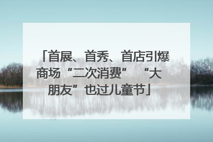 首展、首秀、首店引爆商场“二次消费” “大朋友”也过儿童节