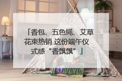 香包、五色绳、艾草花束热销 这份端午仪式感“香飘飘”