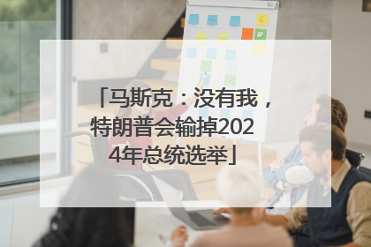 马斯克：没有我，特朗普会输掉2024年总统选举