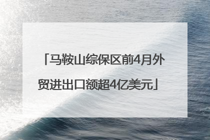 马鞍山综保区前4月外贸进出口额超4亿美元