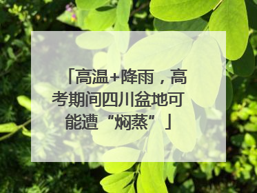 高温+降雨，高考期间四川盆地可能遭“焖蒸”