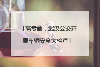 高考前，武汉公交开展车辆安全大检查