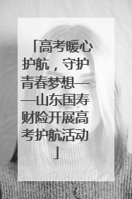 高考暖心护航，守护青春梦想——山东国寿财险开展高考护航活动