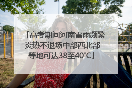 高考期间河南雷雨频繁 炎热不退场中部西北部等地可达38至40℃