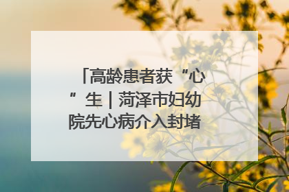 高龄患者获“心”生｜菏泽市妇幼院先心病介入封堵术实现技术突破