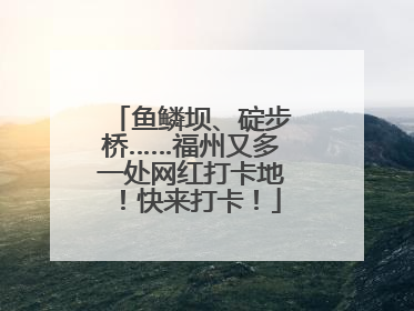 鱼鳞坝、碇步桥……福州又多一处网红打卡地！快来打卡！
