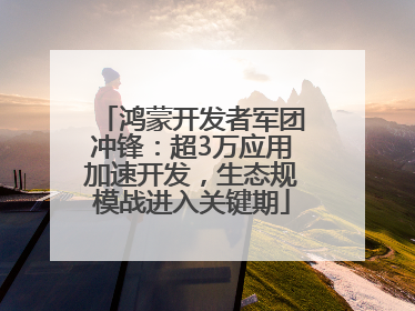 鸿蒙开发者军团冲锋：超3万应用加速开发，生态规模战进入关键期