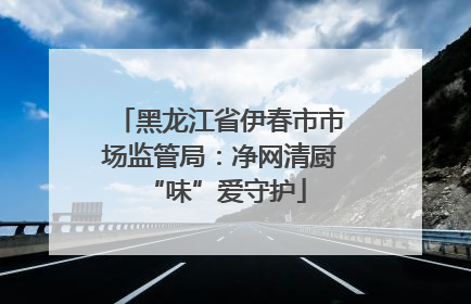 黑龙江省伊春市市场监管局：净网清厨 “味”爱守护