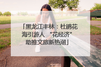 黑龙江丰林：杜鹃花海引游人 “花经济”助推文旅新热潮