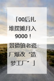 00后扎堆摆摊月入9000！景德镇老瓷厂爆改“造梦工厂”