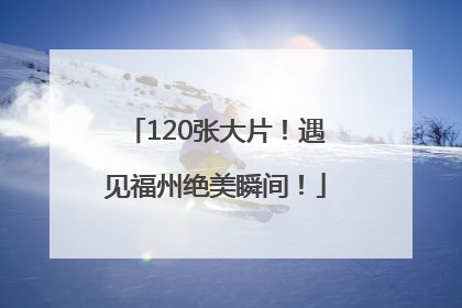120张大片！遇见福州绝美瞬间！