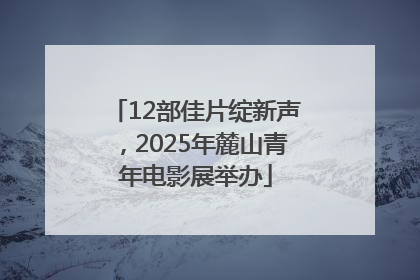 12部佳片绽新声，2025年麓山青年电影展举办
