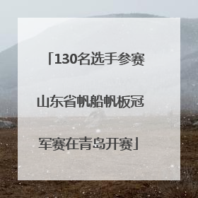 130名选手参赛 山东省帆船帆板冠军赛在青岛开赛