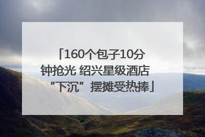 160个包子10分钟抢光 绍兴星级酒店“下沉”摆摊受热捧