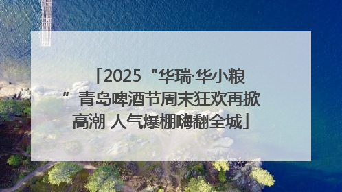 2025“华瑞·华小粮”青岛啤酒节周末狂欢再掀高潮 人气爆棚嗨翻全城