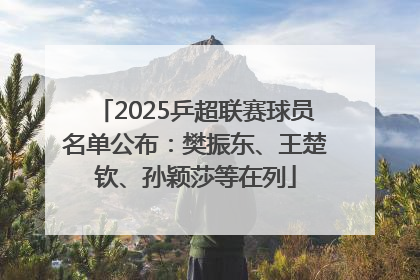 2025乒超联赛球员名单公布：樊振东、王楚钦、孙颖莎等在列