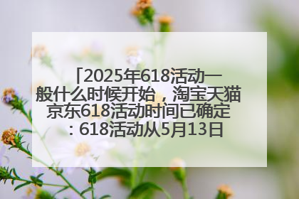 2025年618活动一般什么时候开始，淘宝天猫京东618活动时间已确定：618活动从5月13日开始到6月20日结束