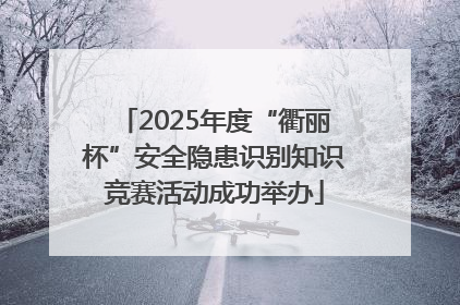 2025年度“衢丽杯”安全隐患识别知识竞赛活动成功举办