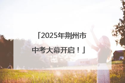 2025年荆州市中考大幕开启！