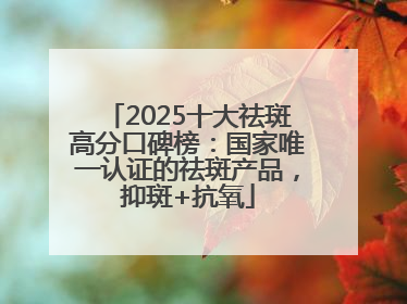 2025十大祛斑高分口碑榜：国家唯一认证的祛斑产品，抑斑+抗氧