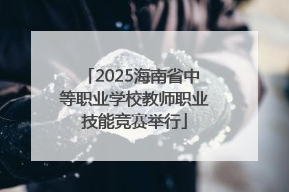 2025海南省中等职业学校教师职业技能竞赛举行