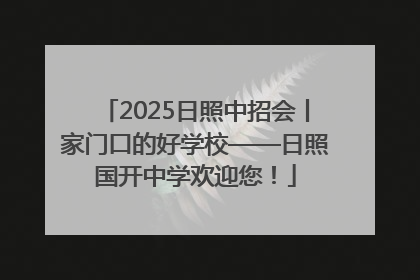 2025日照中招会丨家门口的好学校——日照国开中学欢迎您！