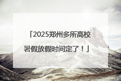 2025郑州多所高校暑假放假时间定了！