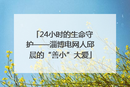 24小时的生命守护——淄博电网人邱晨的“善小”大爱