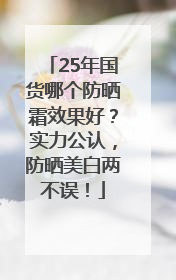 25年国货哪个防晒霜效果好？实力公认，防晒美白两不误！