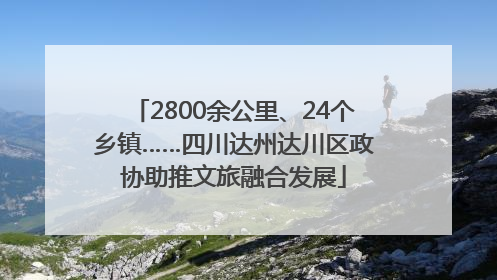 2800余公里、24个乡镇……四川达州达川区政协助推文旅融合发展