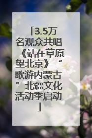 3.5万名观众共唱《站在草原望北京》“歌游内蒙古”北疆文化活动季启动
