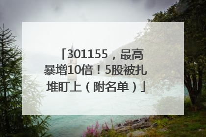 301155，最高暴增10倍！5股被扎堆盯上（附名单）