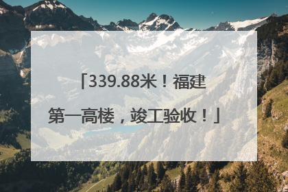339.88米！福建第一高楼，竣工验收！