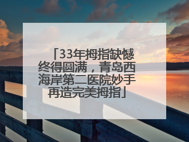 33年拇指缺憾终得圆满，青岛西海岸第二医院妙手再造完美拇指