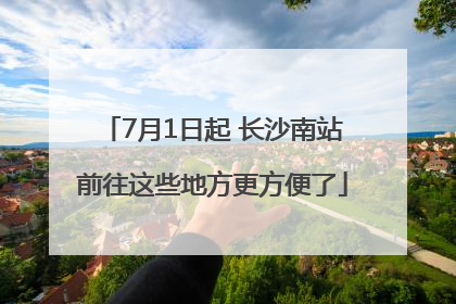 7月1日起 长沙南站前往这些地方更方便了