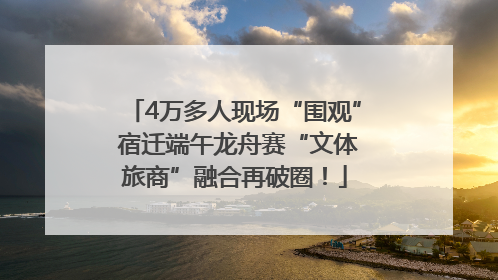 4万多人现场“围观” 宿迁端午龙舟赛“文体旅商”融合再破圈！