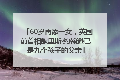 60岁再添一女，英国前首相鲍里斯·约翰逊已是九个孩子的父亲