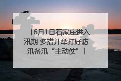 6月1日石家庄进入汛期 多措并举打好防汛备汛“主动仗”
