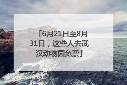 6月21日至8月31日，这些人去武汉动物园免票