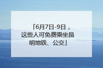 6月7日-9日，这些人可免费乘坐昆明地铁、公交