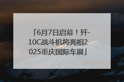 6月7日启幕！歼-10C战斗机将亮相2025重庆国际车展